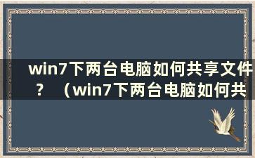 win7下两台电脑如何共享文件？ （win7下两台电脑如何共享文件）